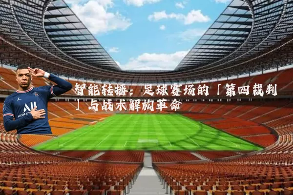 智能转播：足球赛场的「第四裁判」与战术解构革命