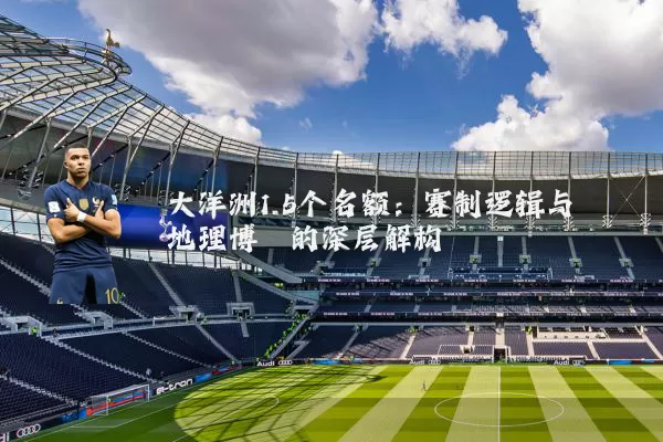 大洋洲1.5个名额:赛制逻辑与地理博弈的深层解构