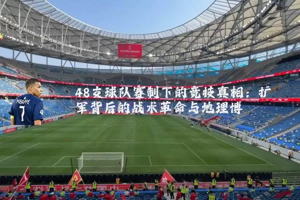 48支球队赛制下的竞技真相：扩军背后的战术革命与地理博弈