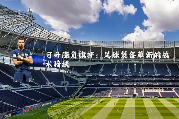 可升降角旗杆:足球装备革新的战术暗线