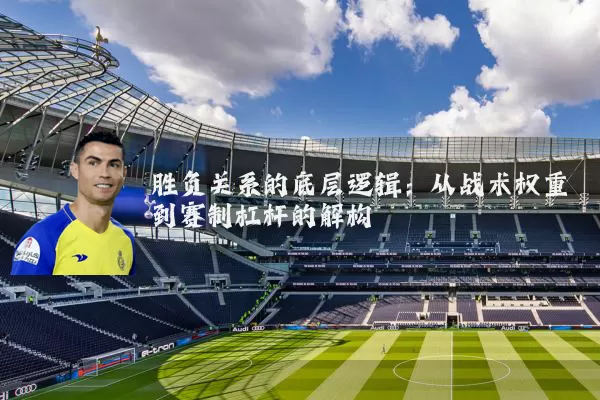胜负关系的底层逻辑:从战术权重到赛制杠杆的解构