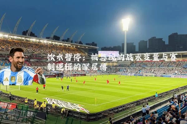 饮水暂停:被忽视的战术变量与赛制逻辑的深层博弈