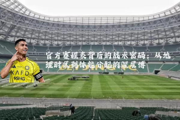 官方赛程表背后的战术密码:从地理时区到体能分配的深层博弈