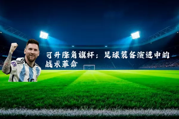 可升降角旗杆：足球装备演进中的战术革命