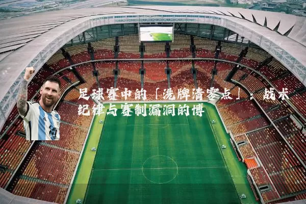 足球赛中的「洗牌清零点」:战术纪律与赛制漏洞的博弈