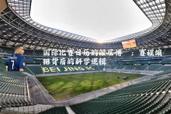 国际比赛日历的深层博弈:赛程编排背后的科学逻辑