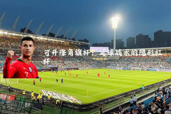 可升降角旗杆:足球战术的隐形杠杆