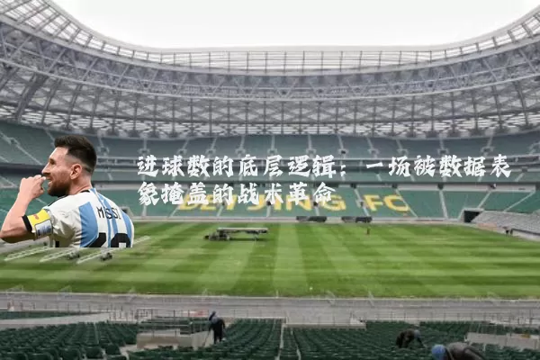 进球数的底层逻辑:一场被数据表象掩盖的战术革命