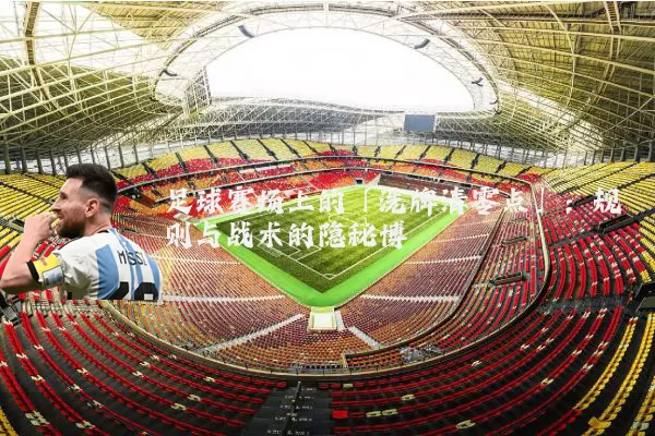 足球赛场上的「洗牌清零点」：规则与战术的隐秘博弈